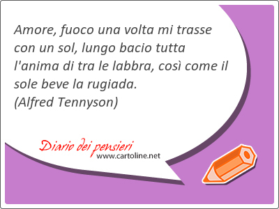 Amore, fuoco una volta mi trasse con un sol, lungo bacio tutta l'anima di tra le labbra, cos come il sole beve la rugiada.