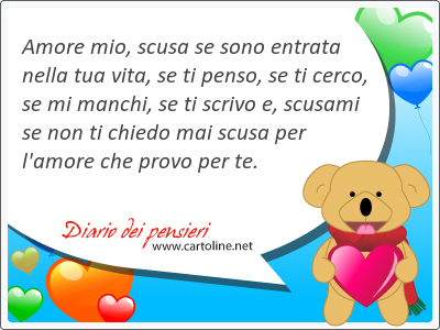 Amore mio, scusa se sono entrata nella tua vita, se ti penso, se ti <strong>cerco</strong>, se mi manchi, se ti scrivo e, scusami se non ti chiedo mai scusa per l'amore che provo per te.