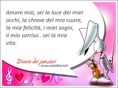 Amore mio, sei la luce dei miei occhi, la chiave del mio cuore, la mia felicità, i miei sogni, il mio sorriso.. sei la mia vita.