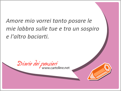 Amore mio vorrei tanto posare le mie labbra sulle tue e tra un sospiro e l'altro <strong>baciarti</strong>.