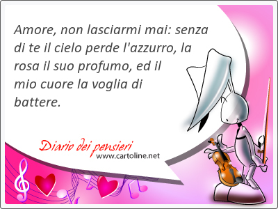 Amore, non lasciarmi mai: senza di te il cielo perde l'azzurro, la rosa il suo profumo, ed il mio cuore la voglia di battere.