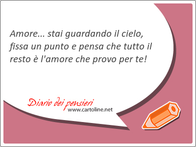 Amore... stai guardando il cielo, fissa un punto e pensa che tutto il resto  l'amore che provo per te!