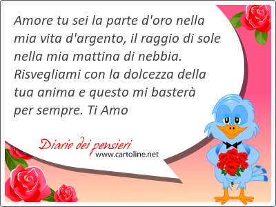 Amore tu sei la parte d'oro nella mia vita d'argento, il raggio di sole nella mia mattina di nebbia. Risvegliami con la dolcezza della tua anima e questo mi <strong>baster</strong> per sempre. Ti Amo