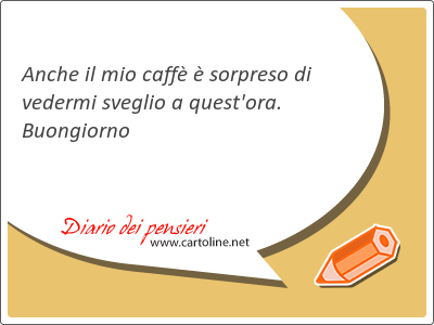 Anche il mio caffè è sorpreso di vedermi sveglio a quest'ora. Buongiorno