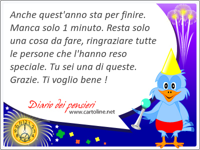 Anche quest'anno sta per finire. Manca solo 1 minuto. Resta solo una <strong>cosa</strong> da fare, ringraziare tutte le persone che l'hanno reso speciale. Tu sei una di queste. Grazie. Ti voglio bene !