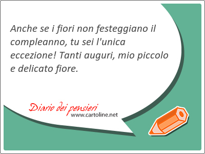 Anche se i <strong>fiori</strong> non festeggiano il compleanno, tu sei l'unica eccezione! Tanti auguri, mio piccolo e delicato fiore.