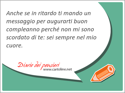 Anche se in ritardo ti mando un messaggio per augurarti buon compleanno perch non mi sono scordato di te: sei sempre nel mio cuore.