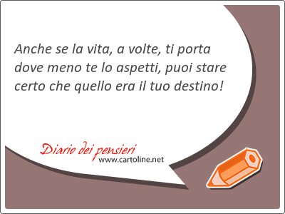 Anche se la vita, a volte, ti <strong>porta</strong> dove meno te lo aspetti, puoi stare certo che quello era il tuo destino!