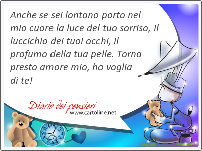 Anche se sei lontano porto nel mio cuore la luce del tuo sorriso, il luccichio dei tuoi occhi, il profumo della tua pelle. Torna p<strong>resto</strong> amore mio, ho voglia di te!