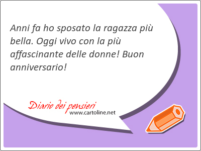 Anni fa ho sposato la ragazza pi bella. Oggi vivo con la pi affascinante delle donne! Buon anniversario!