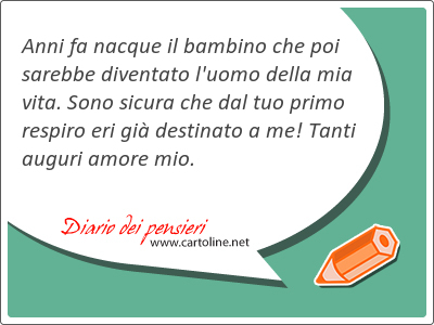 Anni fa nacque il bambino che poi sarebbe diventato l'uomo della mia vita. Sono sicura che dal tuo primo respiro eri gi destinato a me! Tanti auguri amore mio.