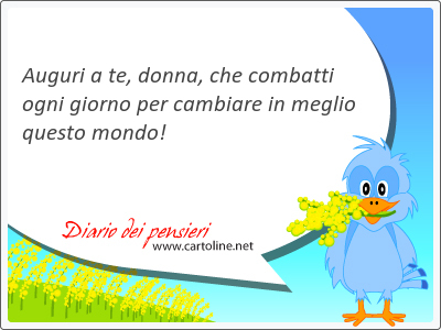 Auguri a te, donna, che combatti ogni giorno per cambiare in meglio questo <strong>mondo</strong>!