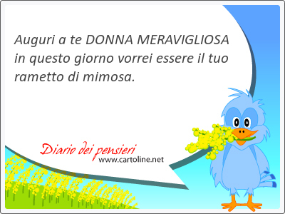 Auguri a te DONNA <strong>MERAVIGLIOSA</strong> in questo giorno vorrei essere il tuo rametto di mimosa.