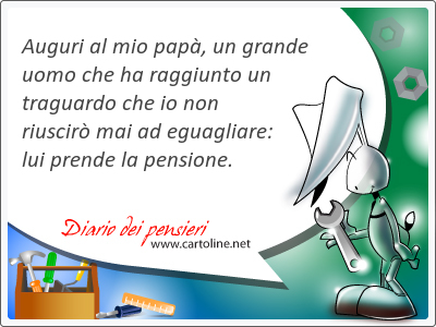 Auguri al mio papà, un grande uomo che ha raggiunto un traguardo che io non riuscirò <strong>mai</strong> ad eguagliare: lui prende la pensione.