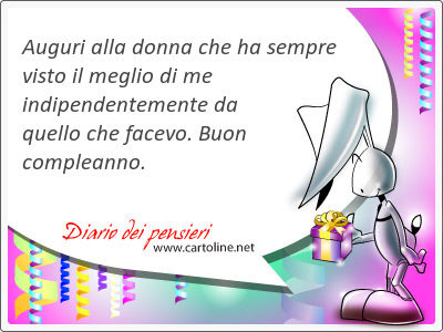 Auguri alla donna che ha sempre visto il meglio di me indipendente<strong>mente</strong> da quello che facevo. Buon compleanno.