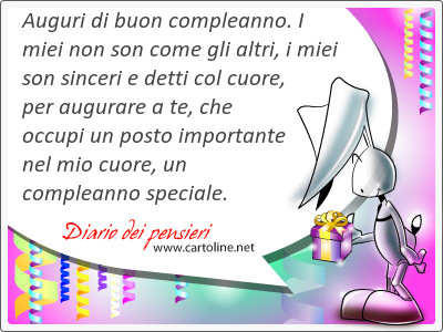 Auguri di buon compleanno. I miei non son come gli altri, i miei son sinceri e detti col cuore, per <strong>augurare</strong> a te, che occupi un posto importante nel mio cuore, un compleanno speciale.