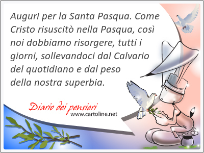 Auguri per la Santa Pasqua. Come Cristo risuscit nella Pasqua, cos noi dobbiamo risorgere, tutti i giorni, sollevandoci dal Calvario del quotidiano e dal peso della nostra superbia.