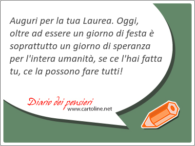 Auguri per la tua Laurea. Oggi, oltre ad essere un giorno di <strong>festa</strong>  soprattutto un giorno di speranza per l'intera umanit, se ce l'hai fatta tu, ce la possono fare tutti!