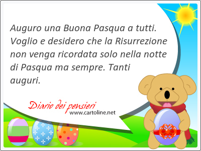 Auguro una Buona Pasqua a tutti. Voglio e desidero che la Risurrezione non venga ricor<strong>data</strong> solo nella notte di Pasqua ma sempre. Tanti auguri.