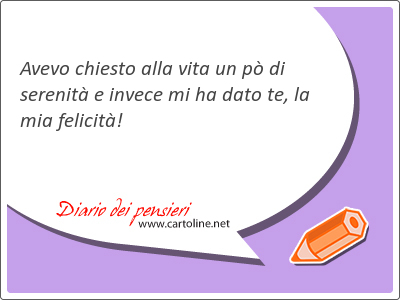 Avevo chiesto alla vita un p di serenit e invece mi ha dato te, la mia felicit!