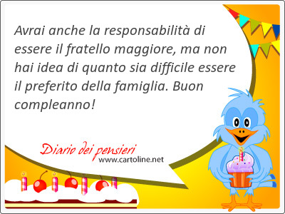 Avrai anche la responsabilit di <strong>essere</strong> il fratello maggiore, ma non hai idea di quanto sia difficile <strong>essere</strong> il preferito della famiglia. Buon compleanno!