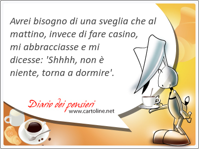 Avrei bis<strong>ogno</strong> di una sveglia che al mattino, invece di fare casino, mi abbracciasse e mi dicesse: 'Shhhh, non  niente, torna a dormire'.