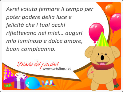 Avrei voluto fermare il tempo per poter godere della luce e <strong>felicit</strong> che i tuoi occhi riflettevano nei miei... auguri mio luminoso e dolce amore, buon compleanno.