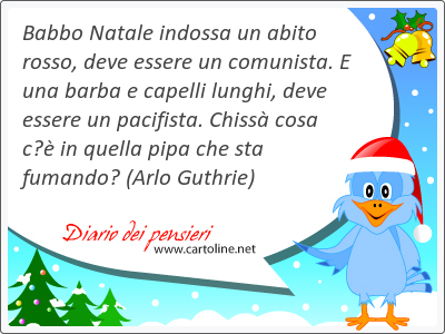 Babbo Natale indossa un abito rosso, deve essere un comunista. E una barba e capelli lunghi, deve essere un pacifista. Chiss cosa c in quella pipa che sta fumando?