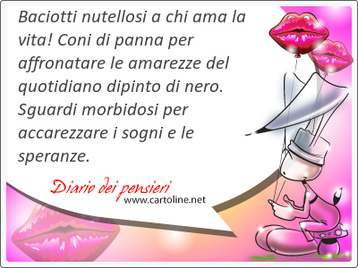 Baciotti nutellosi a chi ama la vita! Coni di panna per affronatare le amarezze del quotidiano dipinto di <strong>nero</strong>. Sguardi morbidosi per accarezzare i sogni e le speranze.