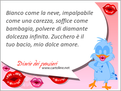 Bianco come la neve, impalpabile come una carezza, soffice come bambagia, polvere di diamante dolcezza infinita. Zucchero  il tuo bacio, mio dolce <strong>amore</strong>.