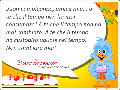 Buon compleanno, amica mia... a te che il tempo non ha mai consumato! A te che il tempo non ha mai cambiato. A te che il tempo ha custodito uguale nel tempo. Non cambiare mai!