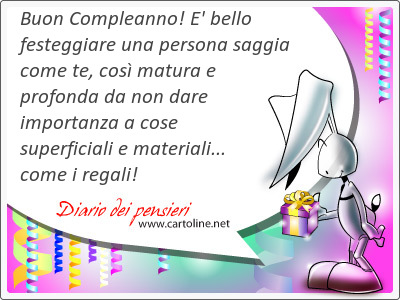 Buon Compleanno! E' bello festeggiare una persona saggia come te, cos matura e profonda da non dare importanza a cose superficiali e materiali... come i regali!