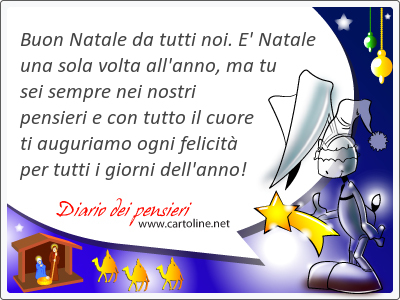 Buon Natale da tutti noi. E' Natale una sola volta all'anno, ma tu sei sempre nei nostri <strong>pensieri</strong> e con tutto il cuore ti auguriamo ogni felicit per tutti i giorni dell'anno!