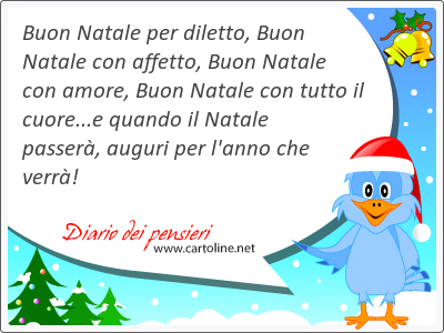 Buon Natale per diletto, Buon Natale con affetto, Buon Natale con amore, Buon Natale con tutto il cuore...e quando il Natale passer, auguri per l'anno che verr!