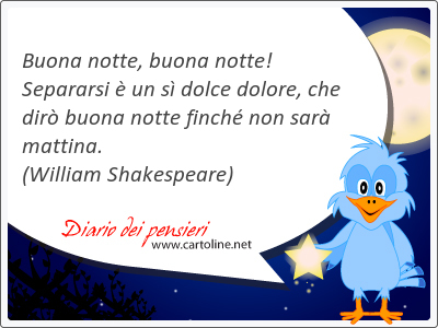 Buona notte, buona notte! Separarsi è un sì dolce dolore, che dirò buona notte finché non sarà <strong>mattina</strong>.