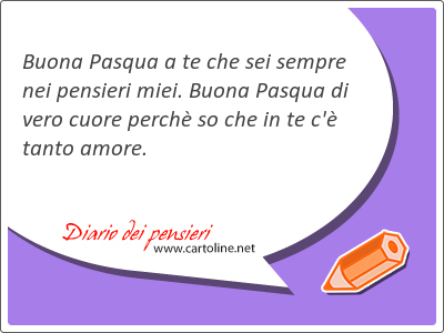 Buona Pasqua a te che sei sempre nei pensieri miei. Buona Pasqua di vero cuore perch so che in te c' tanto amore.