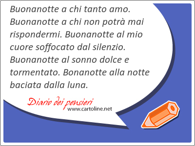 Buonanotte a chi tanto amo. Buonanotte a chi non potr mai rispondermi. Buonanotte al mio cuore soffocato dal silenzio. Buonanotte al sonno dolce e tormentato. Bonanotte alla notte baciata dalla luna.