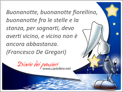 Buonanotte, buonanotte fiorellino, buonanotte fra le stelle e la stanza, per sognarti, devo averti vicino, e vicino non  ancora abbastanza.