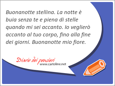 Buonanotte stellina. La notte  buia senza te e piena di stelle quando mi sei accanto. Io veglier accanto al tuo corpo, fino alla fine dei giorni. Buonanotte mio fiore.