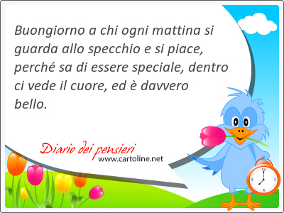 Buongiorno a chi ogni mattina si guarda allo specchio e si piace, perch sa di essere speciale, dentro ci vede il cuore, ed  davvero <strong>bello</strong>.