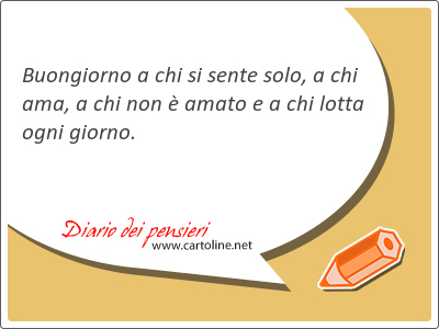 Buongiorno a chi si sente solo, a chi ama, a chi non  amato e a chi <strong>lotta</strong> ogni giorno.