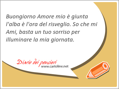 Buongiorno Amore mio  giunta l'alba  l'ora del risveglio. So che mi Ami, basta un tuo sorriso per illuminare la mia giornata.