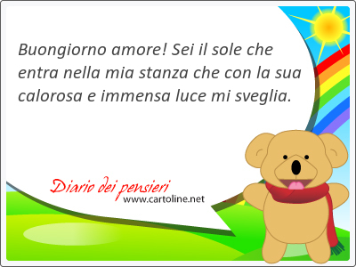 Buongiorno amore! Sei il sole che <strong>entra</strong> nella mia stanza che con la sua calorosa e immensa luce mi sveglia.