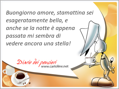 Buon<strong>giorno</strong> amore, stamattina sei esageratamente bella, e anche se la notte  appena passata mi sembra di vedere ancora una stella!