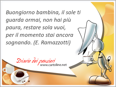 Buongiorno bambina, il sole ti guarda ormai, non hai pi paura, restare <strong>sola</strong> vuoi, per il momento stai ancora sognando.