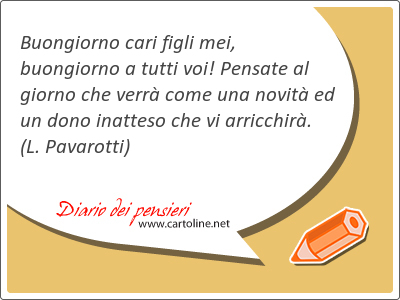 Buongiorno cari figli mei, buongiorno a tutti voi! Pensate al giorno che verr come una novit ed un dono inatteso che vi arricchir.