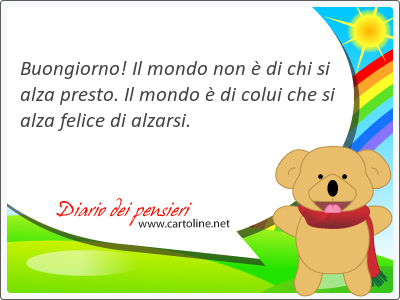 Buongiorno! Il mondo non  di chi si alza presto. Il mondo  di colui che si alza felice di alzarsi.