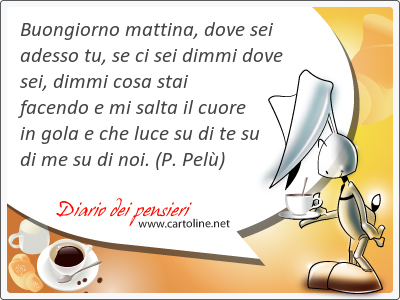 Buongiorno mattina, dove sei <strong>adesso</strong> tu, se ci sei dimmi dove sei, dimmi cosa stai facendo e mi salta il cuore in gola e che luce su di te su di me su di noi.