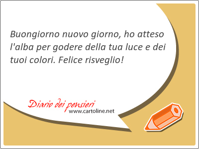 Buongiorno nuovo giorno, ho atteso l'alba per godere della tua luce e dei tuoi <strong>colori</strong>. Felice risveglio!