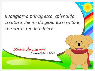 Buongiorno principessa, splendida creatura che mi d gioia e serenit e che vorrei rendere felice.